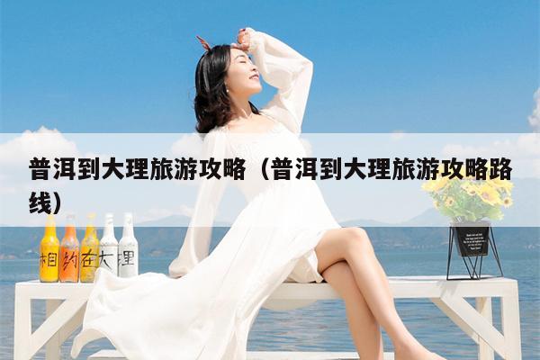 普洱到大理旅游攻略（普洱到大理旅游攻略路线）