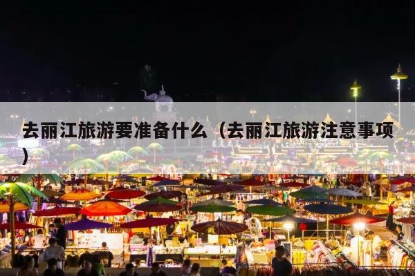 去丽江旅游要准备什么（去丽江旅游注意事项）