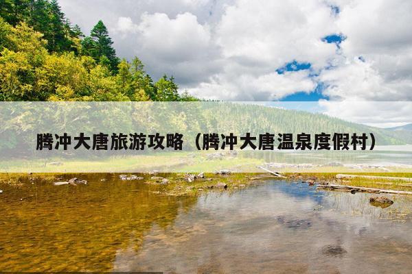 腾冲大唐旅游攻略（腾冲大唐温泉度假村）