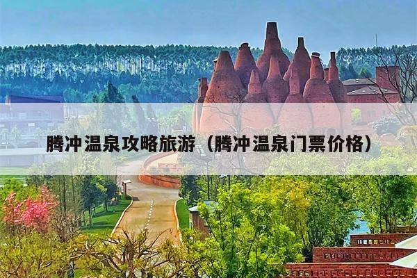 腾冲温泉攻略旅游（腾冲温泉门票价格）