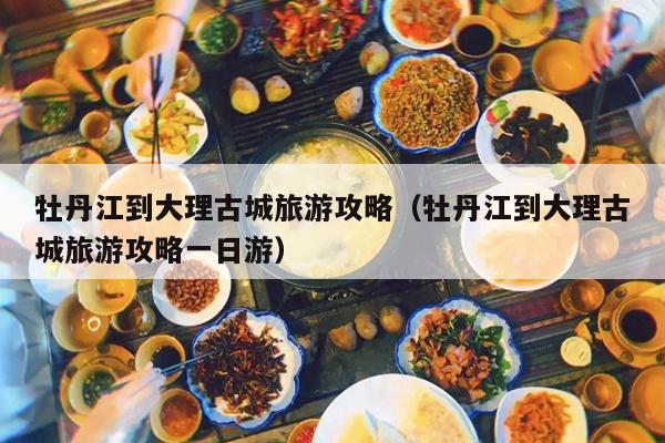 牡丹江到大理古城旅游攻略（牡丹江到大理古城旅游攻略一日游）