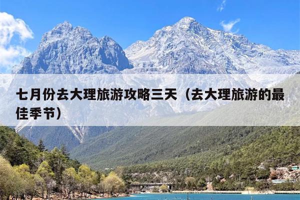 七月份去大理旅游攻略三天（去大理旅游的最佳季节）