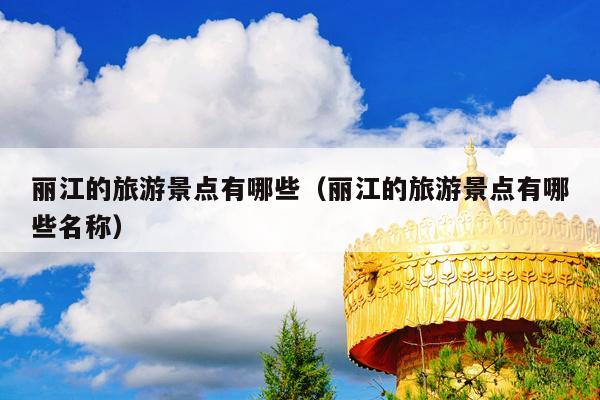 丽江的旅游景点有哪些（丽江的旅游景点有哪些名称）