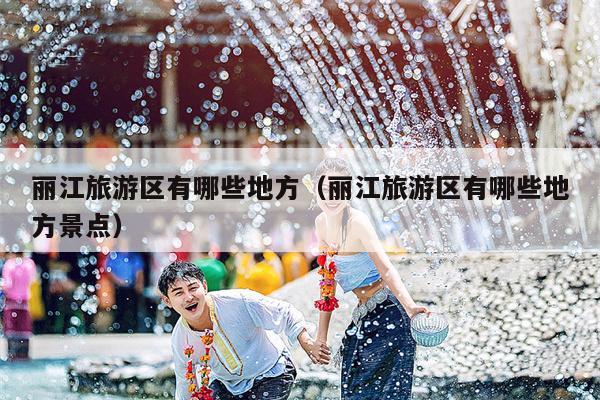 丽江旅游区有哪些地方（丽江旅游区有哪些地方景点）