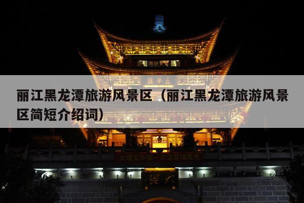 丽江黑龙潭旅游风景区（丽江黑龙潭旅游风景区简短介绍词）
