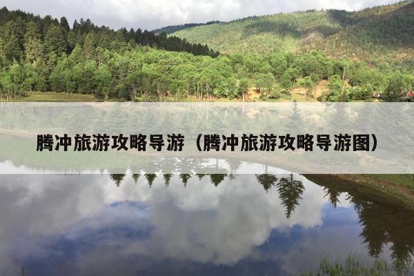 腾冲旅游攻略导游（腾冲旅游攻略导游图）