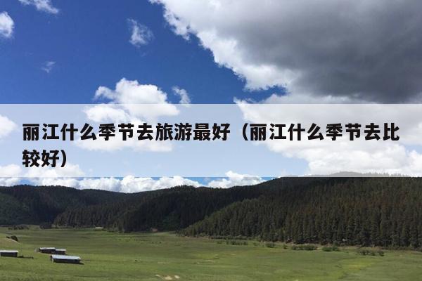 丽江什么季节去旅游最好（丽江什么季节去比较好）