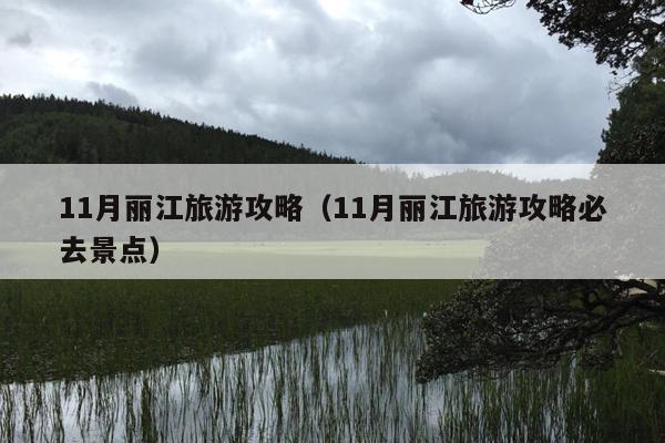 11月丽江旅游攻略（11月丽江旅游攻略必去景点）