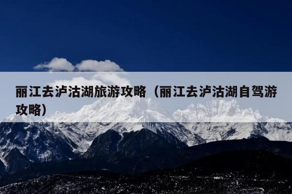 丽江去泸沽湖旅游攻略（丽江去泸沽湖自驾游攻略）