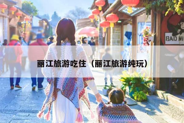 丽江旅游吃住（丽江旅游纯玩）