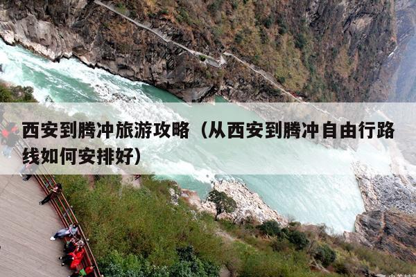 西安到腾冲旅游攻略（从西安到腾冲自由行路线如何安排好）