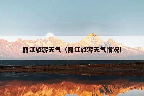 丽江旅游天气（丽江旅游天气情况）
