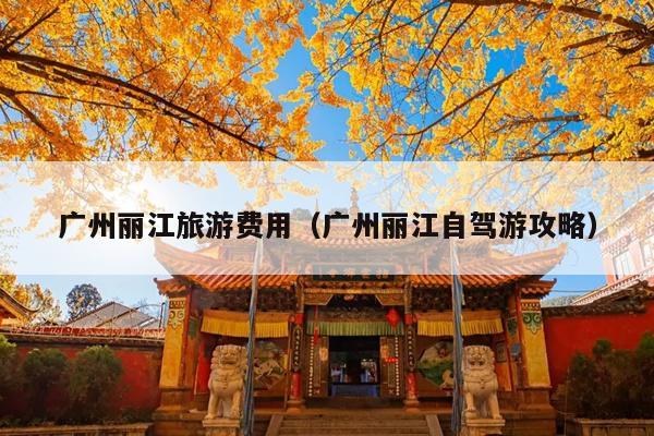 广州丽江旅游费用（广州丽江自驾游攻略）