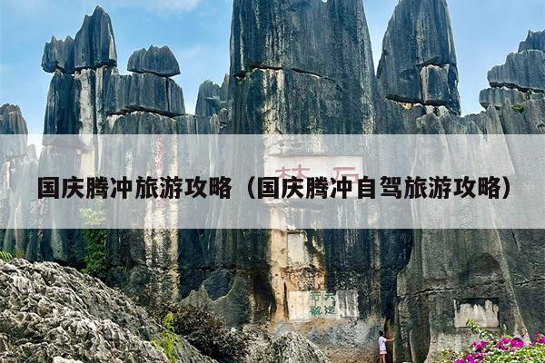 国庆腾冲旅游攻略（国庆腾冲自驾旅游攻略）