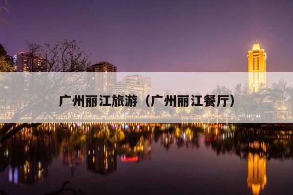 广州丽江旅游（广州丽江餐厅）