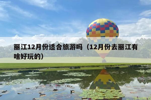 丽江12月份适合旅游吗（12月份去丽江有啥好玩的）