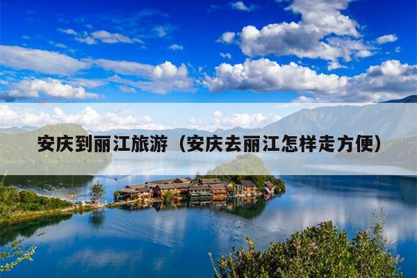 安庆到丽江旅游（安庆去丽江怎样走方便）