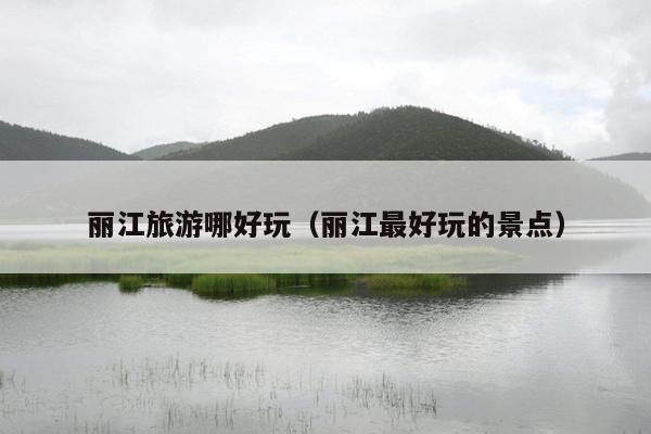 丽江旅游哪好玩（丽江最好玩的景点）