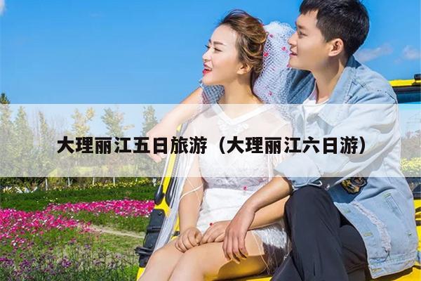 大理丽江五日旅游（大理丽江六日游）