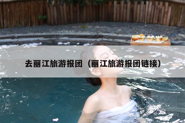 去丽江旅游报团（丽江旅游报团链接）