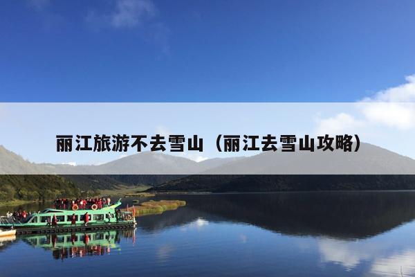 丽江旅游不去雪山（丽江去雪山攻略）