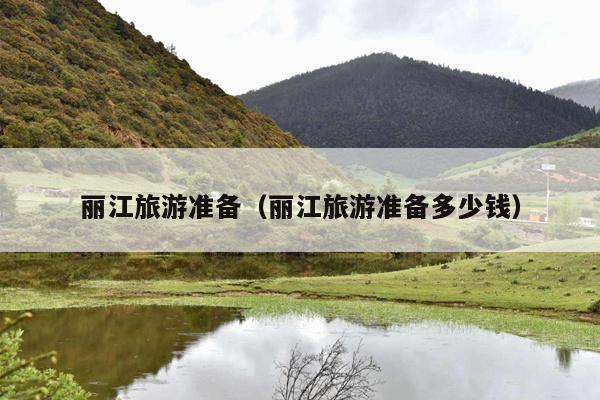丽江旅游准备（丽江旅游准备多少钱）