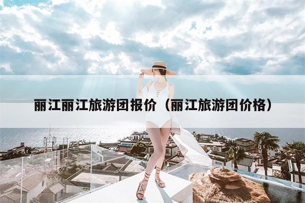 丽江丽江旅游团报价（丽江旅游团价格）