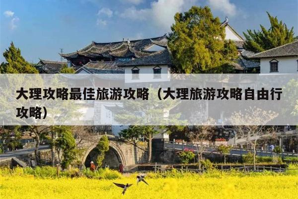 大理攻略最佳旅游攻略（大理旅游攻略自由行攻略）
