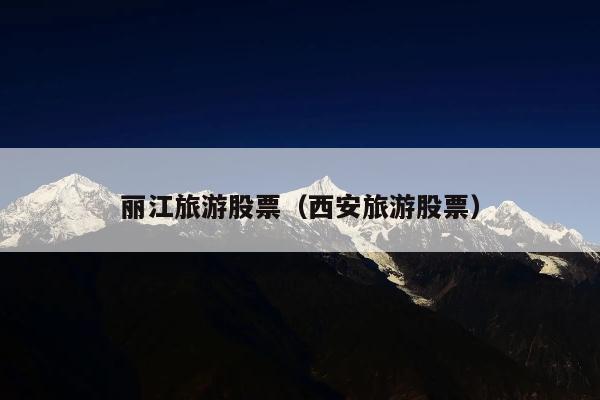 丽江旅游股票（西安旅游股票）