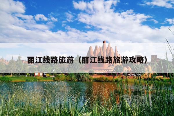 丽江线路旅游（丽江线路旅游攻略）