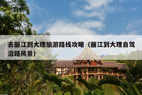 去丽江到大理旅游路线攻略（丽江到大理自驾沿路风景）