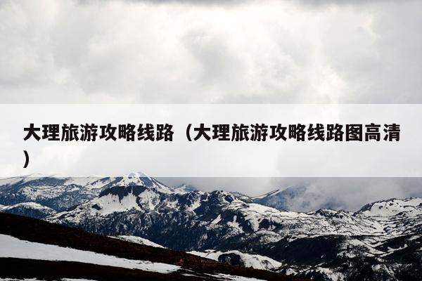 大理旅游攻略线路（大理旅游攻略线路图高清）