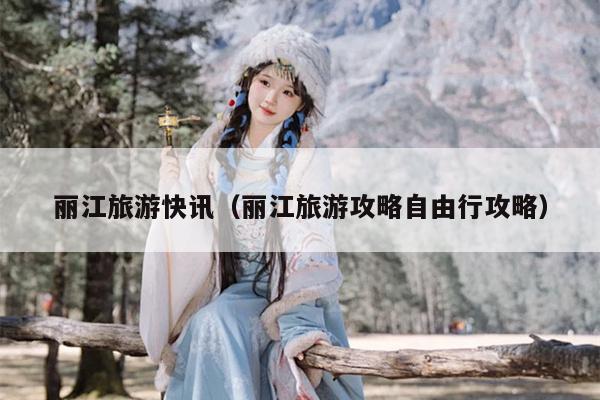 丽江旅游快讯（丽江旅游攻略自由行攻略）