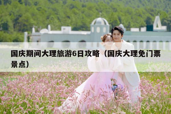 国庆期间大理旅游6日攻略（国庆大理免门票景点）