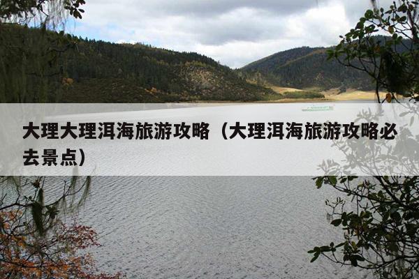 大理大理洱海旅游攻略（大理洱海旅游攻略必去景点）
