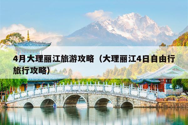 4月大理丽江旅游攻略（大理丽江4日自由行旅行攻略）