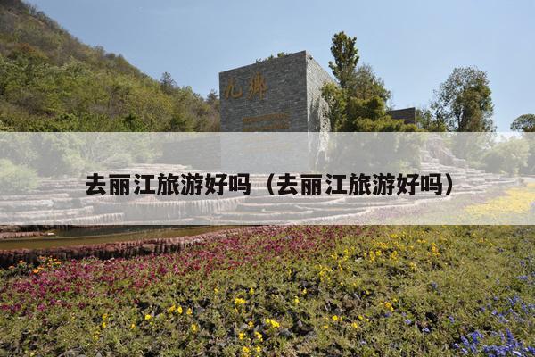 去丽江旅游好吗（去丽江旅游好吗）