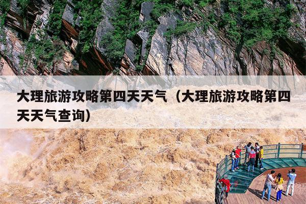 大理旅游攻略第四天天气（大理旅游攻略第四天天气查询）
