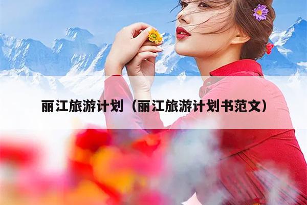 丽江旅游计划（丽江旅游计划书范文）