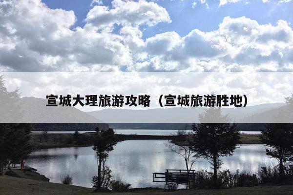 宣城大理旅游攻略（宣城旅游胜地）