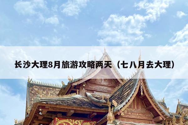 长沙大理8月旅游攻略两天（七八月去大理）