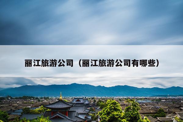 丽江旅游公司（丽江旅游公司有哪些）