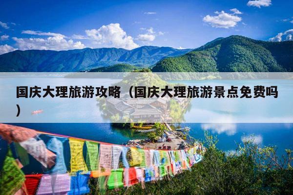 国庆大理旅游攻略（国庆大理旅游景点免费吗）