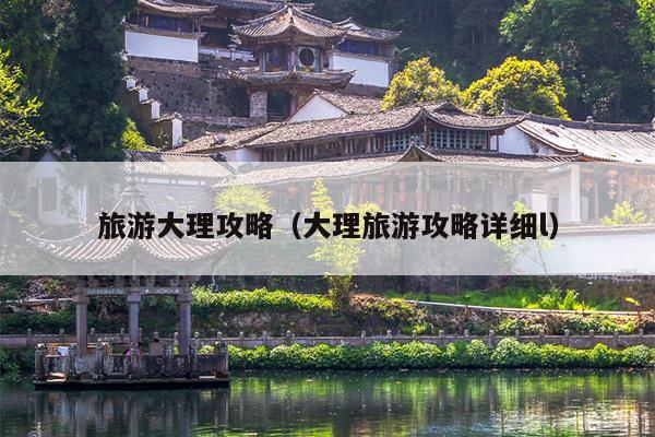 旅游大理攻略（大理旅游攻略详细l）