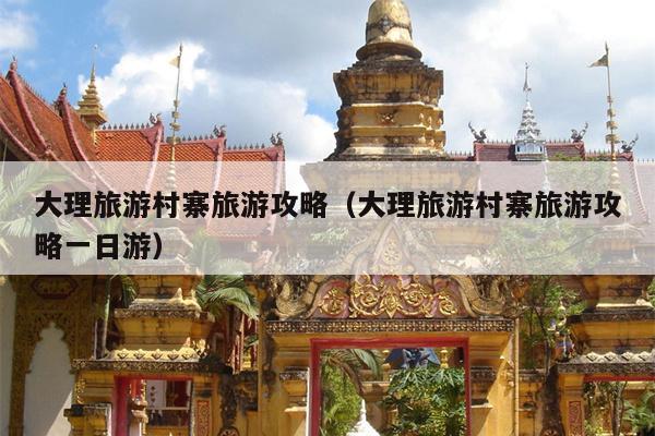大理旅游村寨旅游攻略（大理旅游村寨旅游攻略一日游）