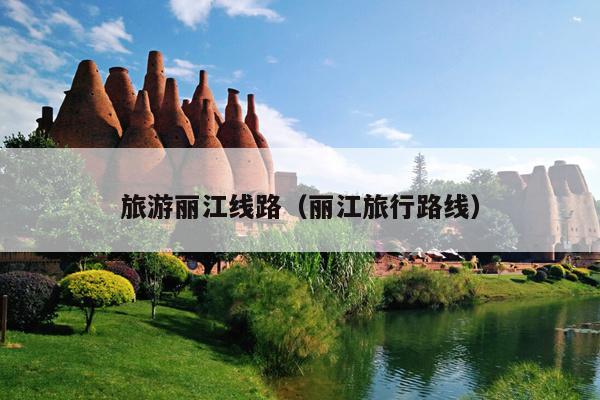 旅游丽江线路（丽江旅行路线）