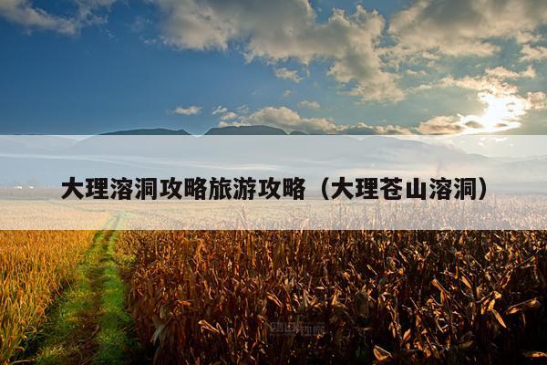 大理溶洞攻略旅游攻略（大理苍山溶洞）