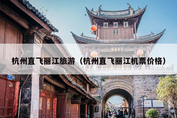 杭州直飞丽江旅游（杭州直飞丽江机票价格）