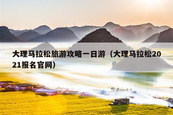 大理马拉松旅游攻略一日游（大理马拉松2021报名官网）