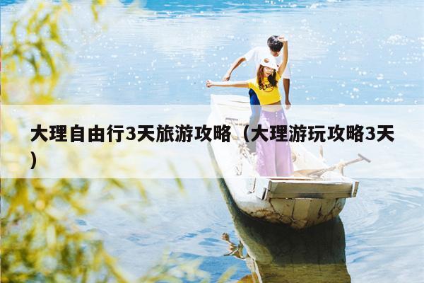 大理自由行3天旅游攻略（大理游玩攻略3天）
